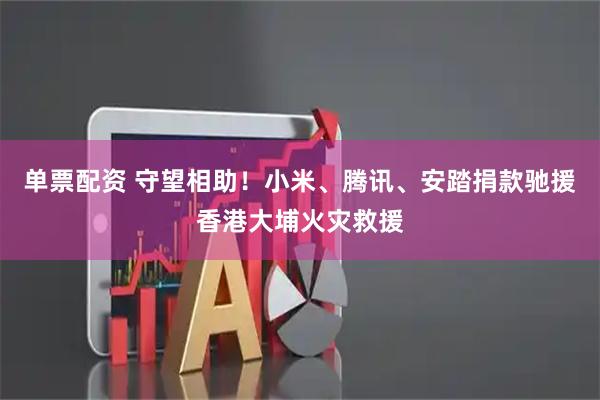 单票配资 守望相助！小米、腾讯、安踏捐款驰援香港大埔火灾救援