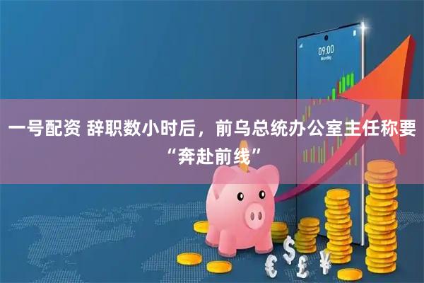 一号配资 辞职数小时后，前乌总统办公室主任称要“奔赴前线”