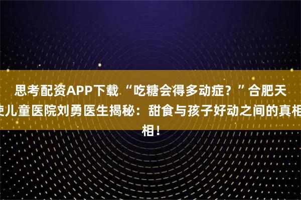 思考配资APP下载 “吃糖会得多动症?”合肥天使儿童医院刘勇医生揭秘:甜食与孩子好动之间的真相!