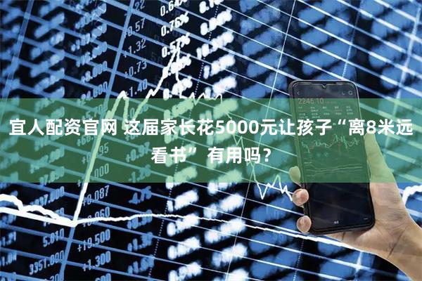 宜人配资官网 这届家长花5000元让孩子“离8米远看书” 有用吗?