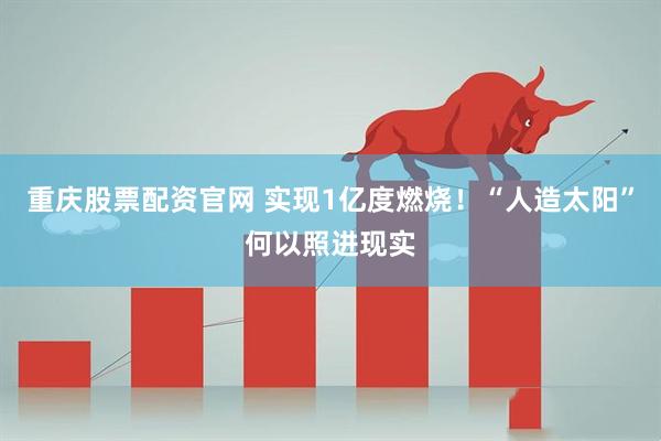 重庆股票配资官网 实现1亿度燃烧！“人造太阳”何以照进现实