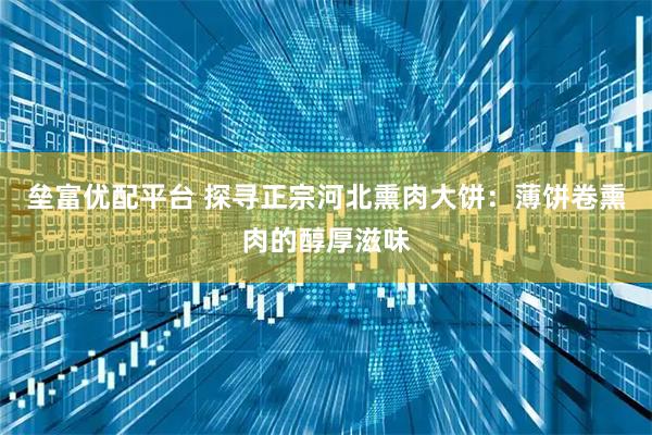 垒富优配平台 探寻正宗河北熏肉大饼:薄饼卷熏肉的醇厚滋味