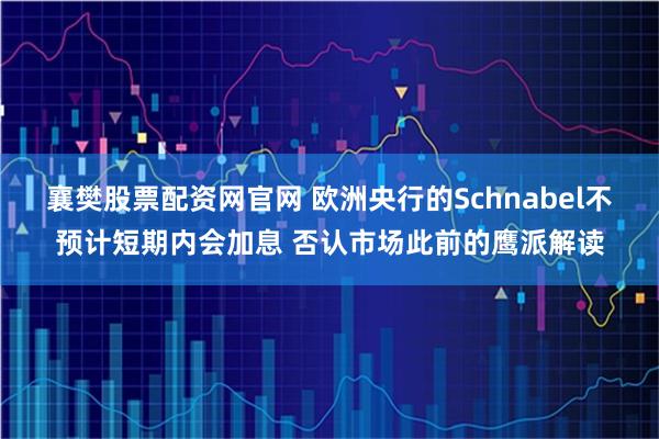 襄樊股票配资网官网 欧洲央行的Schnabel不预计短期内会加息 否认市场此前的鹰派解读