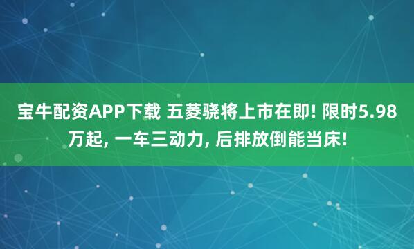 宝牛配资APP下载 五菱骁将上市在即! 限时5.98万起, 一车三动力, 后排放倒能当床!