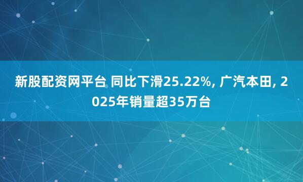 新股配资网平台 同比下滑25.22%, 广汽本田, 2025年销量超35万台