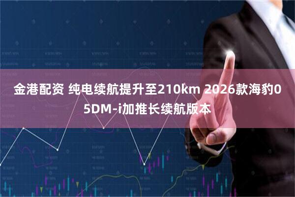 金港配资 纯电续航提升至210km 2026款海豹05DM-i加推长续航版本