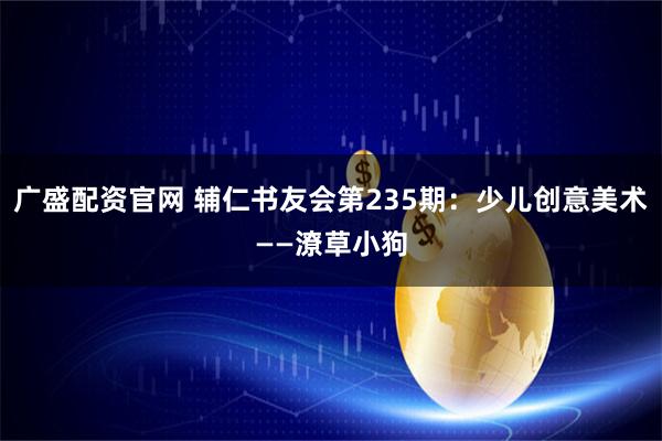 广盛配资官网 辅仁书友会第235期：少儿创意美术——潦草小狗