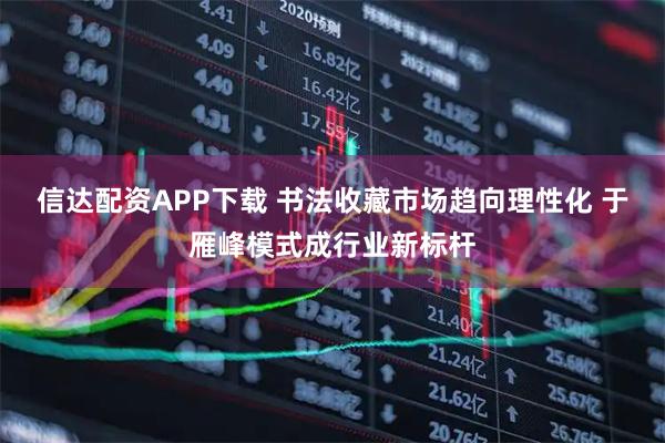 信达配资APP下载 书法收藏市场趋向理性化 于雁峰模式成行业新标杆