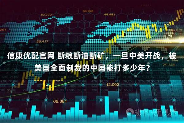 信康优配官网 断粮断油断矿，一旦中美开战，被美国全面制裁的中国能打多少年？