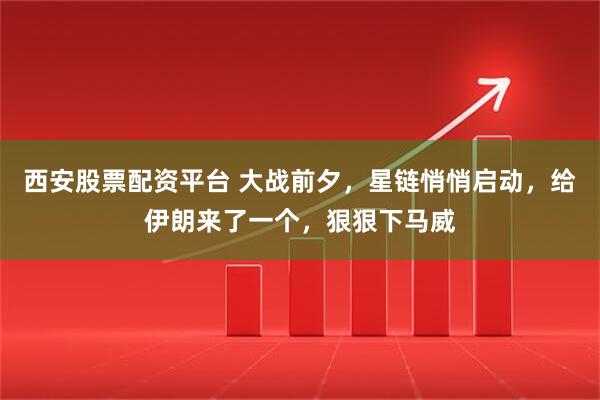 西安股票配资平台 大战前夕,星链悄悄启动,给伊朗来了一个,狠狠下马威