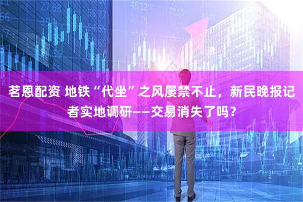 茗恩配资 地铁“代坐”之风屡禁不止，新民晚报记者实地调研——交易消失了吗？