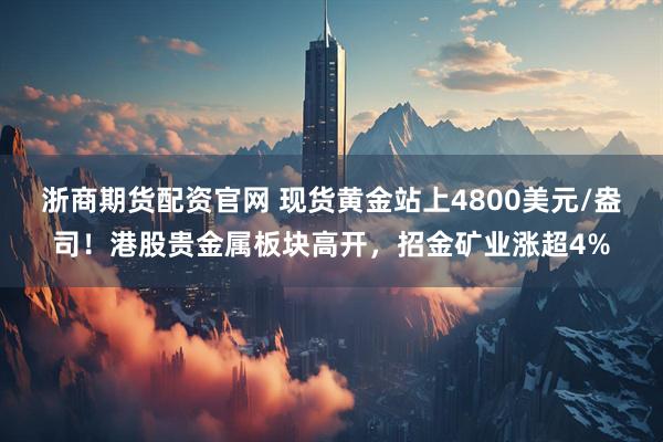 浙商期货配资官网 现货黄金站上4800美元/盎司!港股贵金属板块高开,招金矿业涨超4%