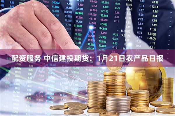 配资服务 中信建投期货：1月21日农产品日报