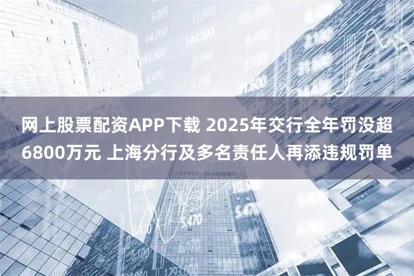 网上股票配资APP下载 2025年交行全年罚没超6800万元 上海分行及多名责任人再添违规罚单