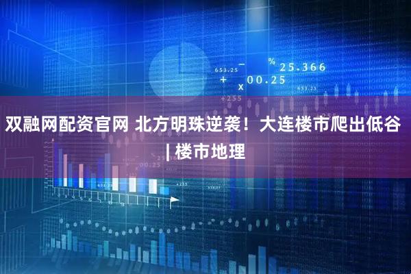 双融网配资官网 北方明珠逆袭！大连楼市爬出低谷 | 楼市地理
