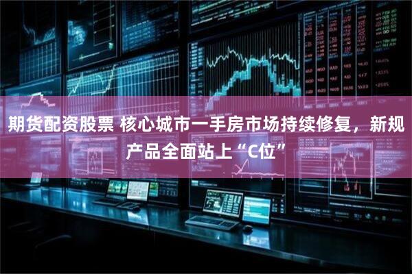 期货配资股票 核心城市一手房市场持续修复，新规产品全面站上“C位”