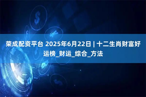 荣成配资平台 2025年6月22日 | 十二生肖财富好运榜_财运_综合_方法