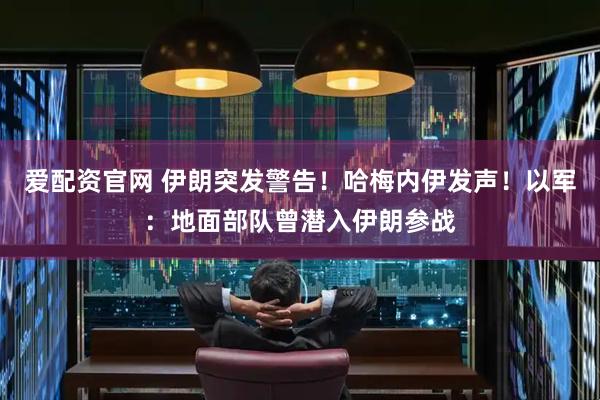 爱配资官网 伊朗突发警告！哈梅内伊发声！以军：地面部队曾潜入伊朗参战