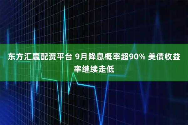 东方汇赢配资平台 9月降息概率超90% 美债收益率继续走低