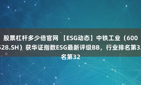 股票杠杆多少倍官网 【ESG动态】中铁工业（600528.SH）获华证指数ESG最新评级BB，行业排名第32
