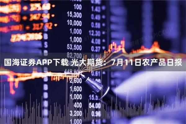 国海证券APP下载 光大期货：7月11日农产品日报