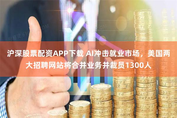 沪深股票配资APP下载 AI冲击就业市场，美国两大招聘网站将合并业务并裁员1300人