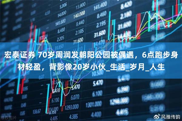 宏泰证券 70岁周润发朝阳公园被偶遇,6点跑步身材轻盈,背影像20岁小伙_生活_岁月_人生