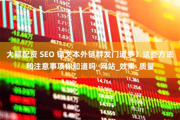 大额配资 SEO 锚文本外链群发门道多?这些方法和注意事项你知道吗_网站_效果_质量