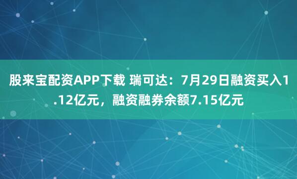 股来宝配资APP下载 瑞可达：7月29日融资买入1.12亿元，融资融券余额7.15亿元