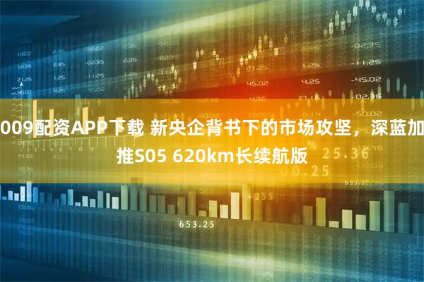 009配资APP下载 新央企背书下的市场攻坚，深蓝加推S05 620km长续航版