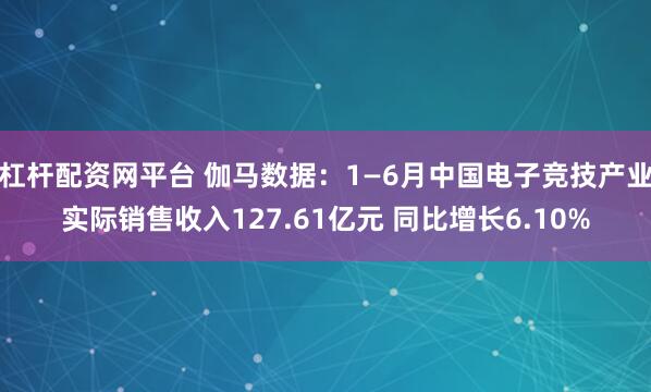 杠杆配资网平台 伽马数据：1—6月中国电子竞技产业实际销售收入127.61亿元 同比增长6.10%