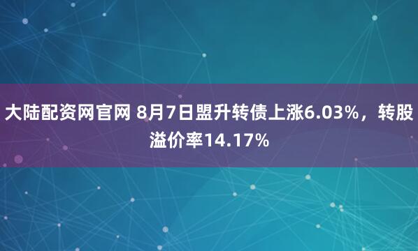 大陆配资网官网 8月7日盟升转债上涨6.03%，转股溢价率14.17%