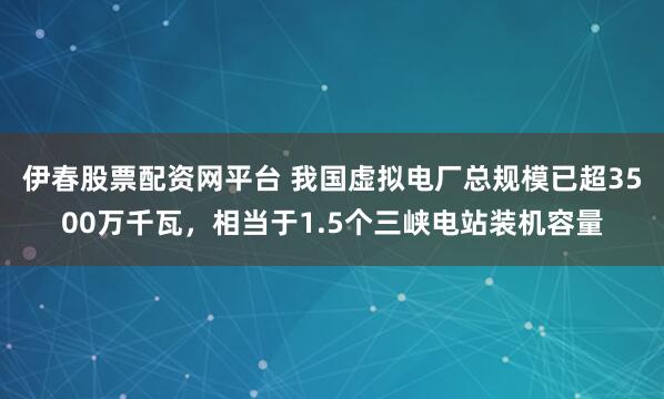 伊春股票配资网平台 我国虚拟电厂总规模已超3500万千瓦，相当于1.5个三峡电站装机容量