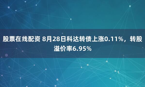 股票在线配资 8月28日科达转债上涨0.11%,转股溢价率6.95%