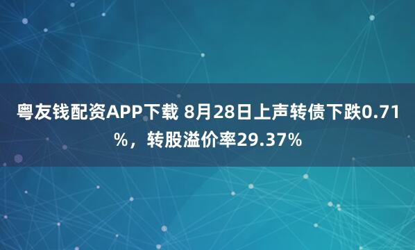 粤友钱配资APP下载 8月28日上声转债下跌0.71%,转股溢价率29.37%