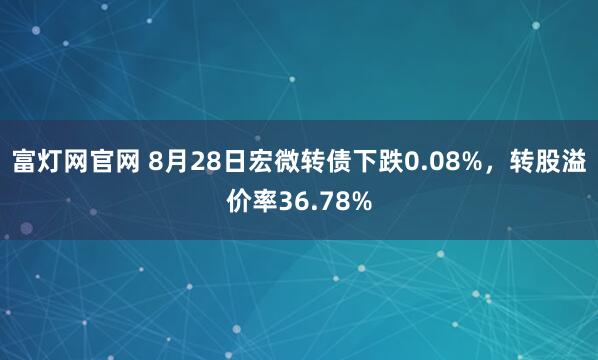 富灯网官网 8月28日宏微转债下跌0.08%,转股溢价率36.78%