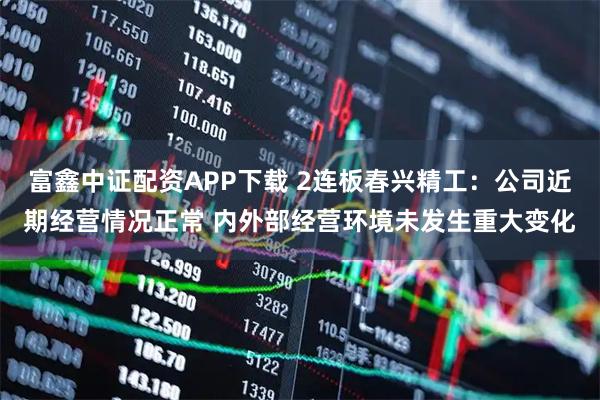 富鑫中证配资APP下载 2连板春兴精工：公司近期经营情况正常 内外部经营环境未发生重大变化