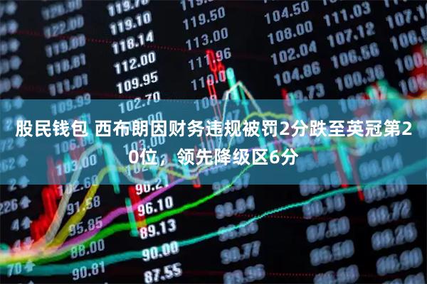 股民钱包 西布朗因财务违规被罚2分跌至英冠第20位，领先降级区6分