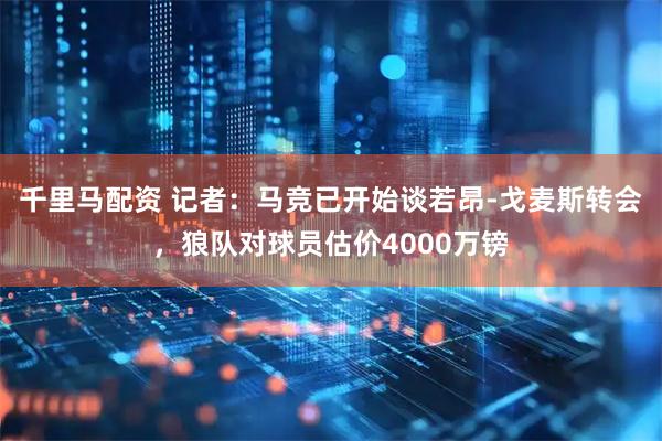 千里马配资 记者：马竞已开始谈若昂-戈麦斯转会，狼队对球员估价4000万镑
