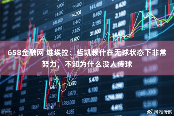 658金融网 维埃拉：哲凯赖什在无球状态下非常努力，不知为什么没人传球